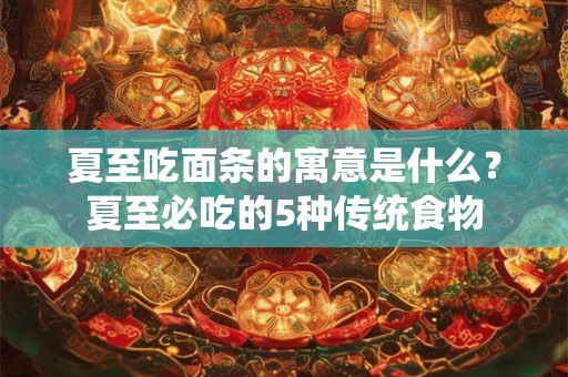 夏至吃面条的寓意是什么？夏至必吃的5种传统食物