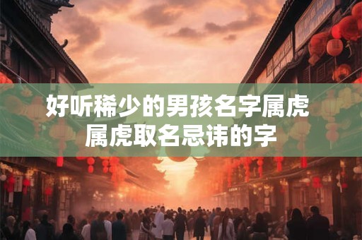 好听稀少的男孩名字属虎 属虎取名忌讳的字
