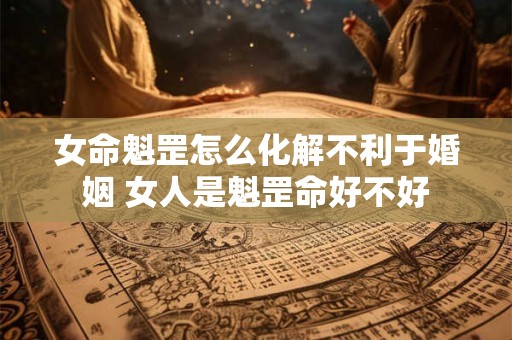 女命魁罡怎么化解不利于婚姻 女人是魁罡命好不好