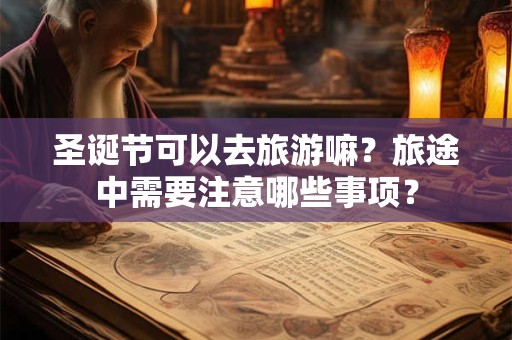 圣诞节可以去旅游嘛？旅途中需要注意哪些事项？