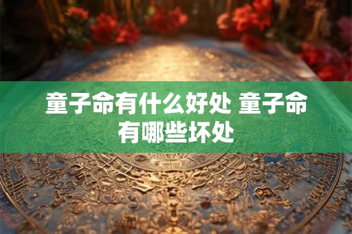 童子命有什么好处 童子命有哪些坏处