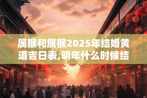 属猴和属猴2025年结婚黄道吉日表,明年什么时候结婚好？