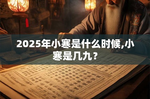 2025年小寒是什么时候,小寒是几九？