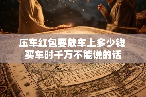 压车红包要放车上多少钱 买车时千万不能说的话