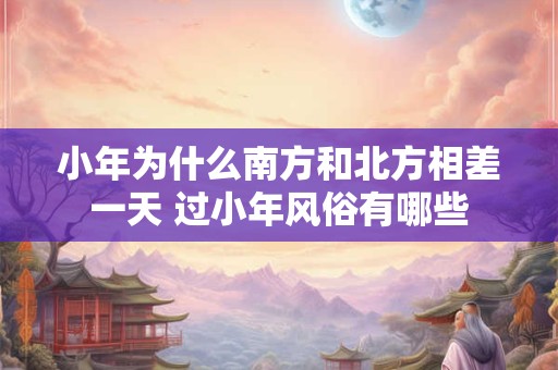 小年为什么南方和北方相差一天 过小年风俗有哪些