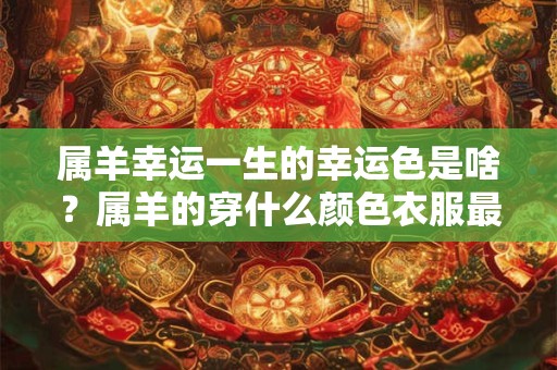 属羊幸运一生的幸运色是啥？属羊的穿什么颜色衣服最旺运