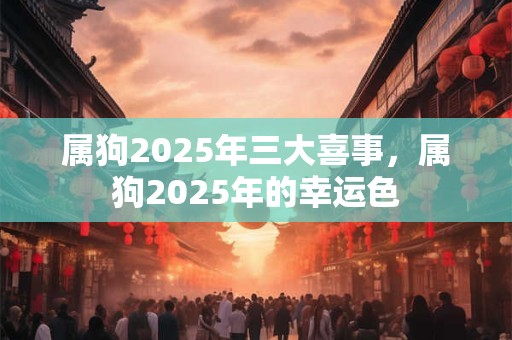 属狗2025年三大喜事，属狗2025年的幸运色