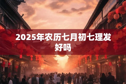 2025年农历七月初七理发好吗