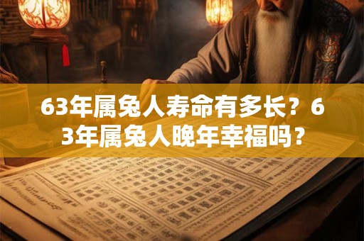 63年属兔人寿命有多长？63年属兔人晚年幸福吗？