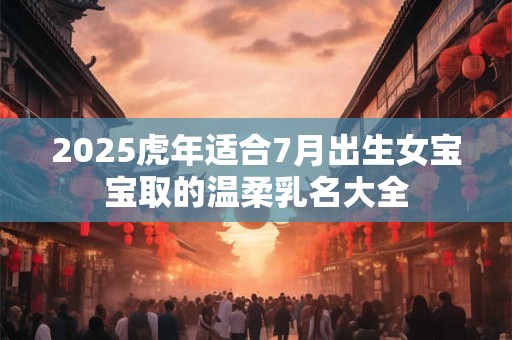 2025虎年适合7月出生女宝宝取的温柔乳名大全