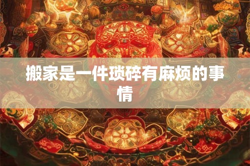 搬家是一件琐碎有麻烦的事情