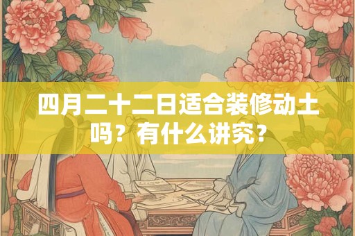 四月二十二日适合装修动土吗？有什么讲究？