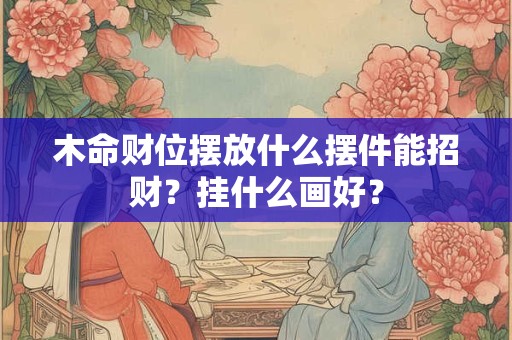 木命财位摆放什么摆件能招财？挂什么画好？