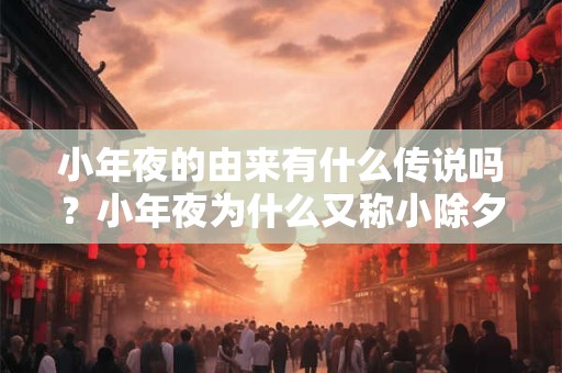 小年夜的由来有什么传说吗？小年夜为什么又称小除夕？