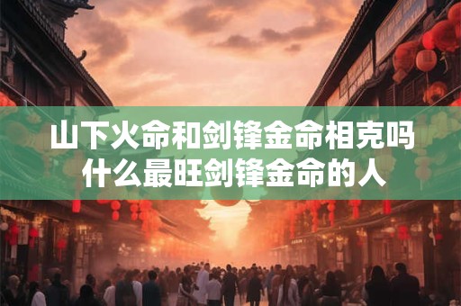 山下火命和剑锋金命相克吗 什么最旺剑锋金命的人