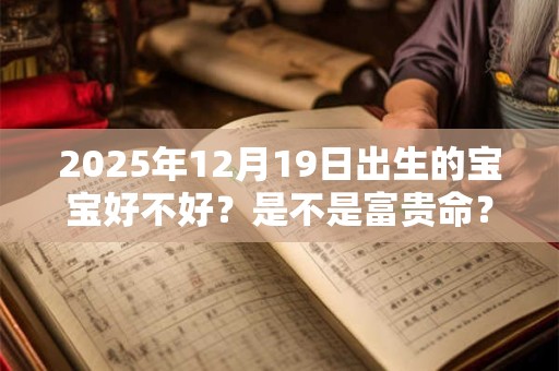 2025年12月19日出生的宝宝好不好？是不是富贵命？