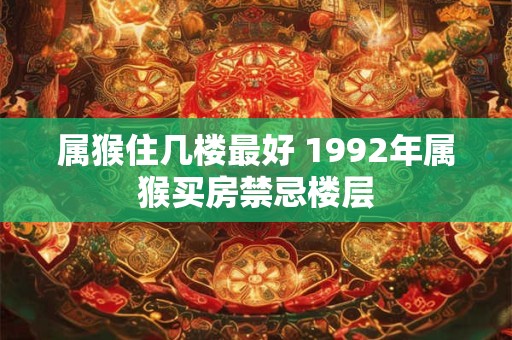 属猴住几楼最好 1992年属猴买房禁忌楼层