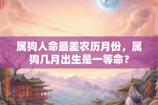 属狗人命最差农历月份，属狗几月出生是一等命？