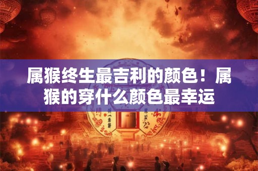 属猴终生最吉利的颜色！属猴的穿什么颜色最幸运