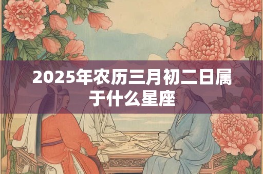 2025年农历三月初二日属于什么星座