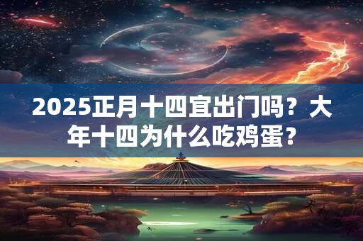 2025正月十四宜出门吗？大年十四为什么吃鸡蛋？