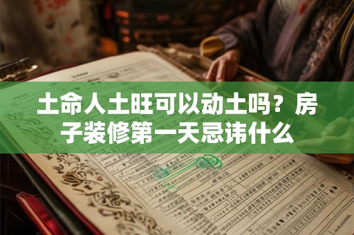 土命人土旺可以动土吗？房子装修第一天忌讳什么