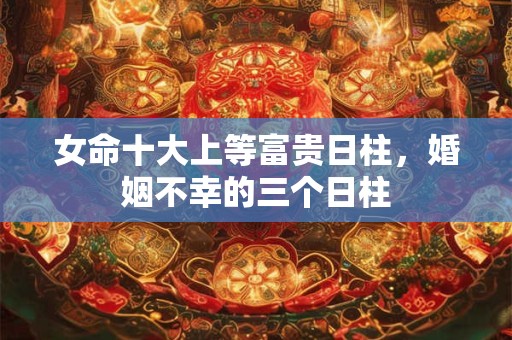 女命十大上等富贵日柱，婚姻不幸的三个日柱