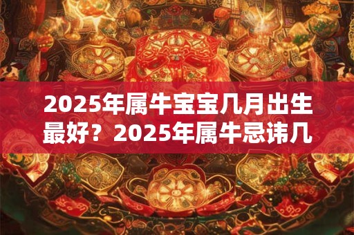 2025年属牛宝宝几月出生最好？2025年属牛忌讳几月出生？