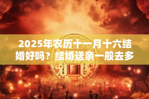 2025年农历十一月十六结婚好吗？结婚送亲一般去多少人？