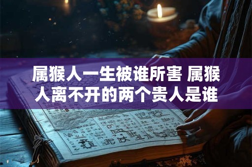 属猴人一生被谁所害 属猴人离不开的两个贵人是谁
