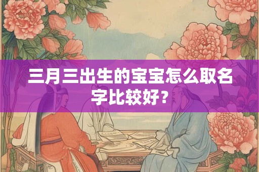 三月三出生的宝宝怎么取名字比较好？