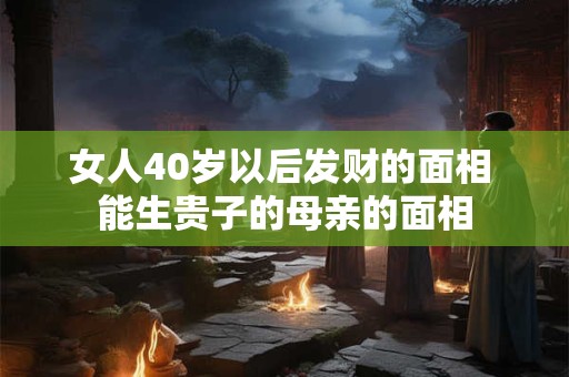 女人40岁以后发财的面相 能生贵子的母亲的面相