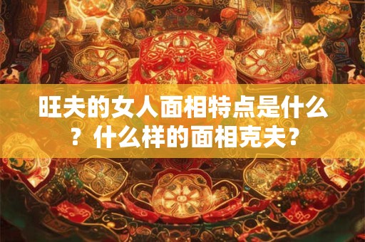 旺夫的女人面相特点是什么？什么样的面相克夫？