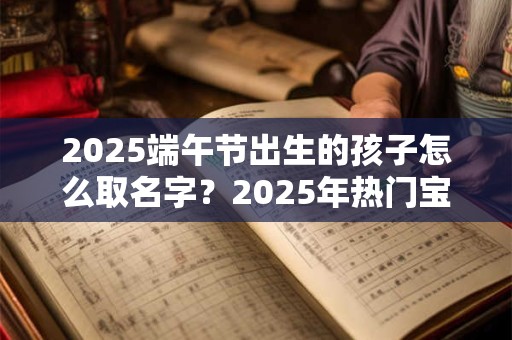2025端午节出生的孩子怎么取名字？2025年热门宝宝名字