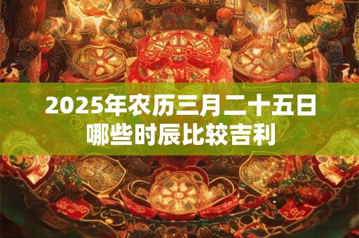 2025年农历三月二十五日哪些时辰比较吉利