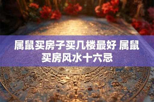详细阅读:属鼠买房子买几楼最好 属鼠买房风水十六忌 属鼠买房子买几楼最好 属鼠买房风水十六忌