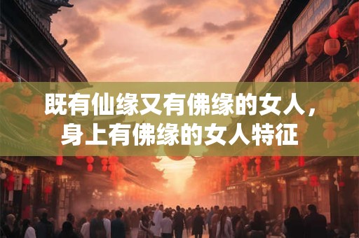 既有仙缘又有佛缘的女人，身上有佛缘的女人特征