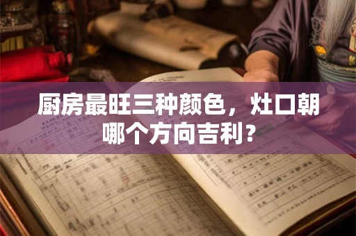 厨房最旺三种颜色，灶口朝哪个方向吉利？