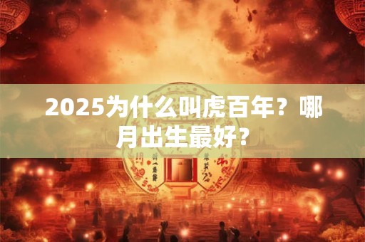2025为什么叫虎百年？哪月出生最好？
