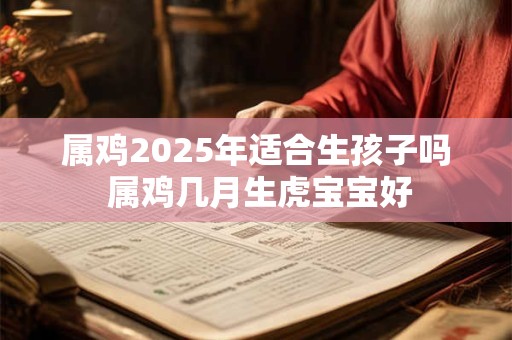 属鸡2025年适合生孩子吗 属鸡几月生虎宝宝好