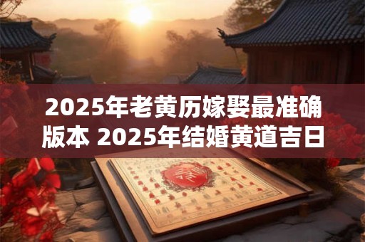 2025年老黄历嫁娶最准确版本 2025年结婚黄道吉日查询表