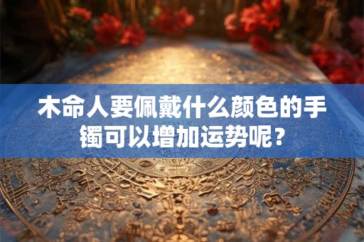 木命人要佩戴什么颜色的手镯可以增加运势呢？