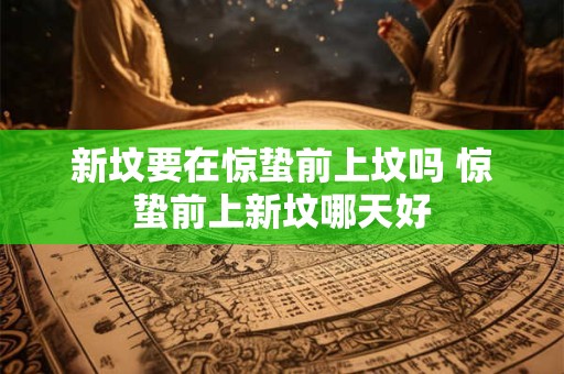 新坟要在惊蛰前上坟吗 惊蛰前上新坟哪天好