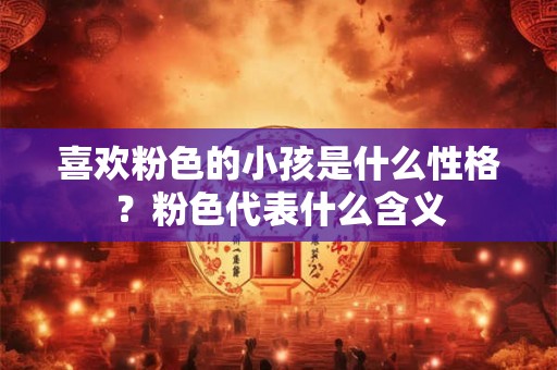 喜欢粉色的小孩是什么性格？粉色代表什么含义