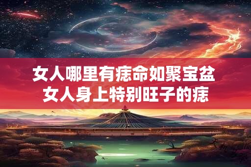 女人哪里有痣命如聚宝盆 女人身上特别旺子的痣