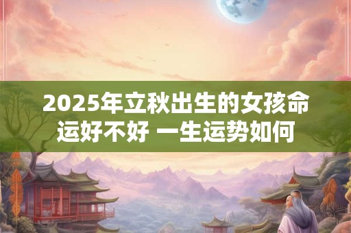 2025年立秋出生的女孩命运好不好 一生运势如何
