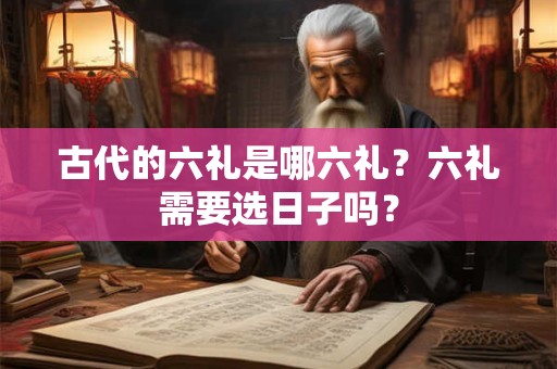 古代的六礼是哪六礼？六礼需要选日子吗？