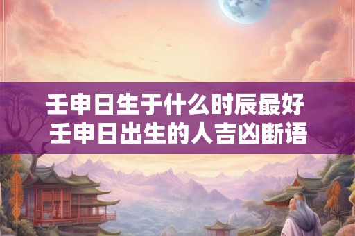 壬申日生于什么时辰最好 壬申日出生的人吉凶断语