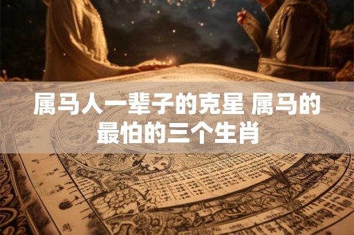 属马人一辈子的克星 属马的最怕的三个生肖