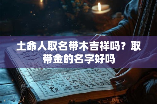 详细阅读:土命人取名带木吉祥吗?取带金的名字好吗 土命人取名带木吉祥吗?取带金的名字好吗